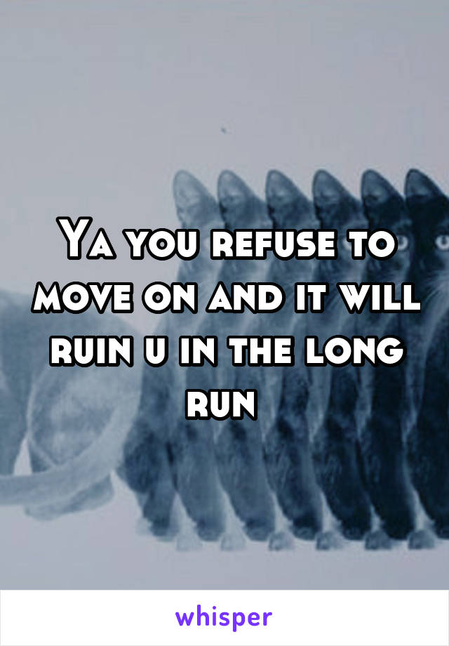 Ya you refuse to move on and it will ruin u in the long run 