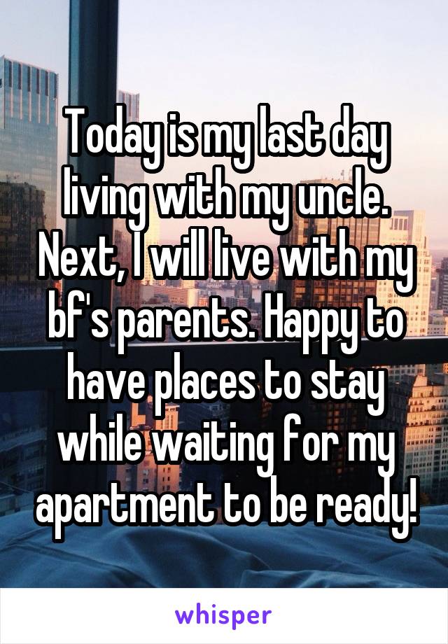 Today is my last day living with my uncle. Next, I will live with my bf's parents. Happy to have places to stay while waiting for my apartment to be ready!