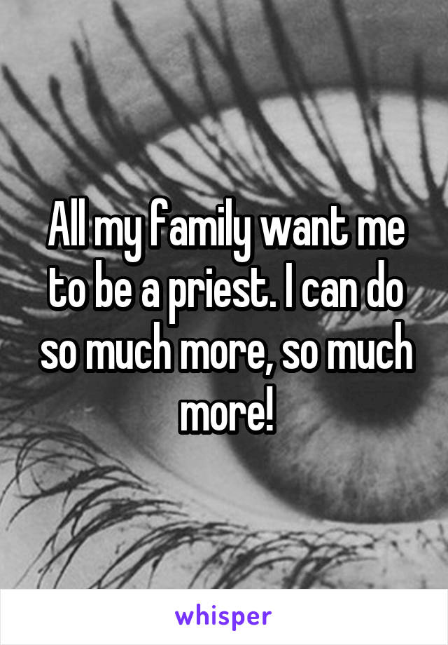 All my family want me to be a priest. I can do so much more, so much more!