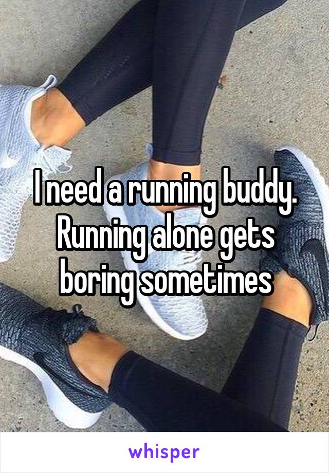 I need a running buddy. Running alone gets boring sometimes