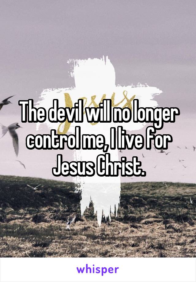 The devil will no longer control me, I live for Jesus Christ.