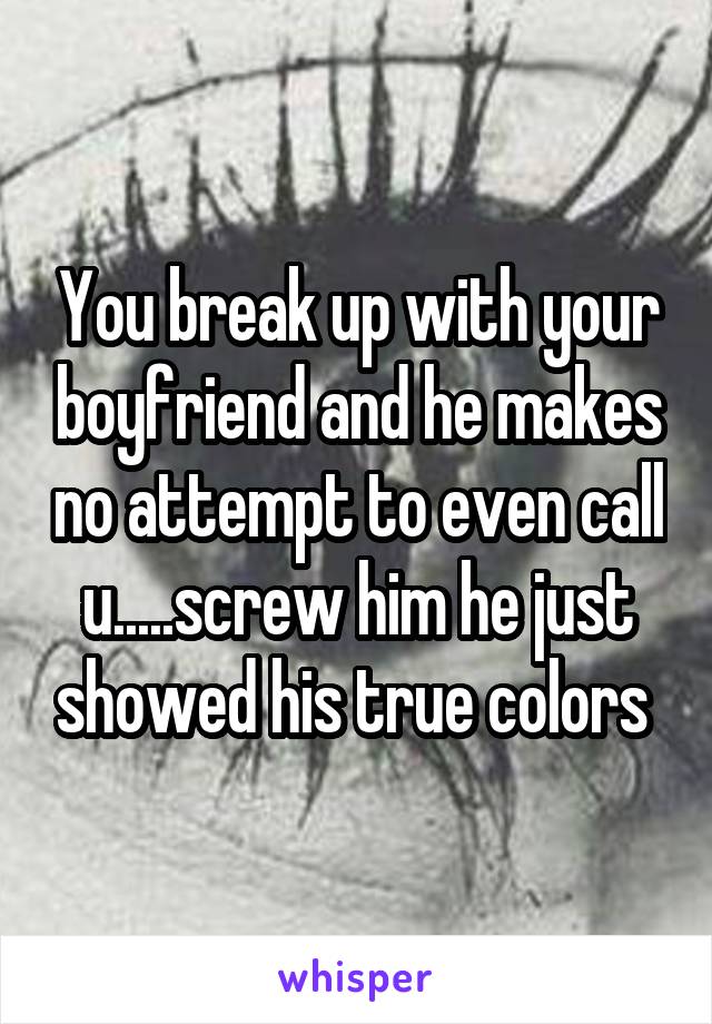 You break up with your boyfriend and he makes no attempt to even call u.....screw him he just showed his true colors 