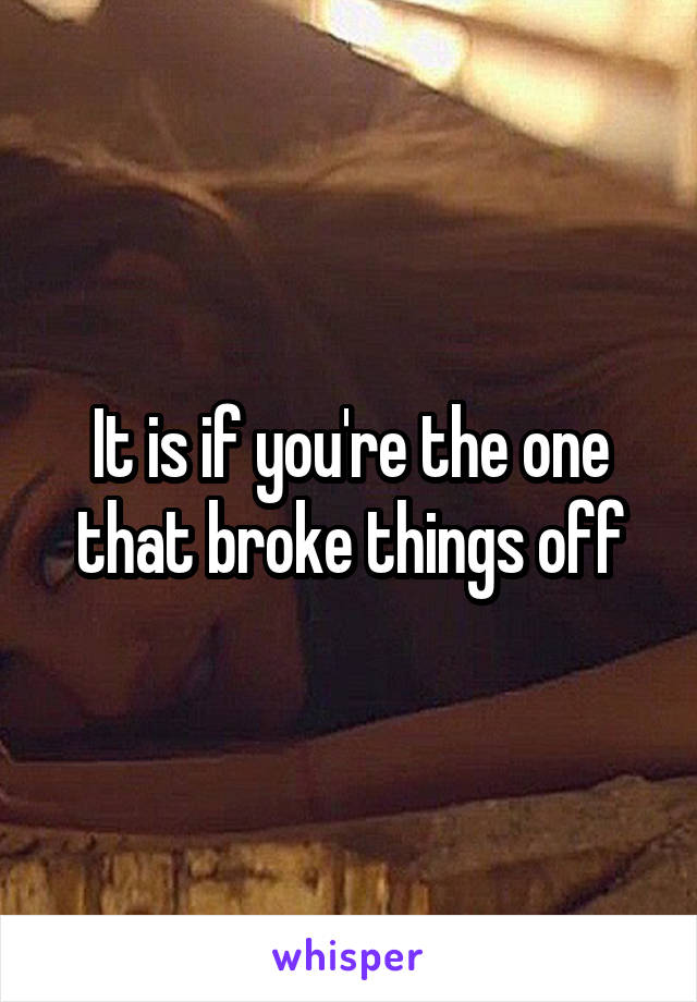 It is if you're the one that broke things off