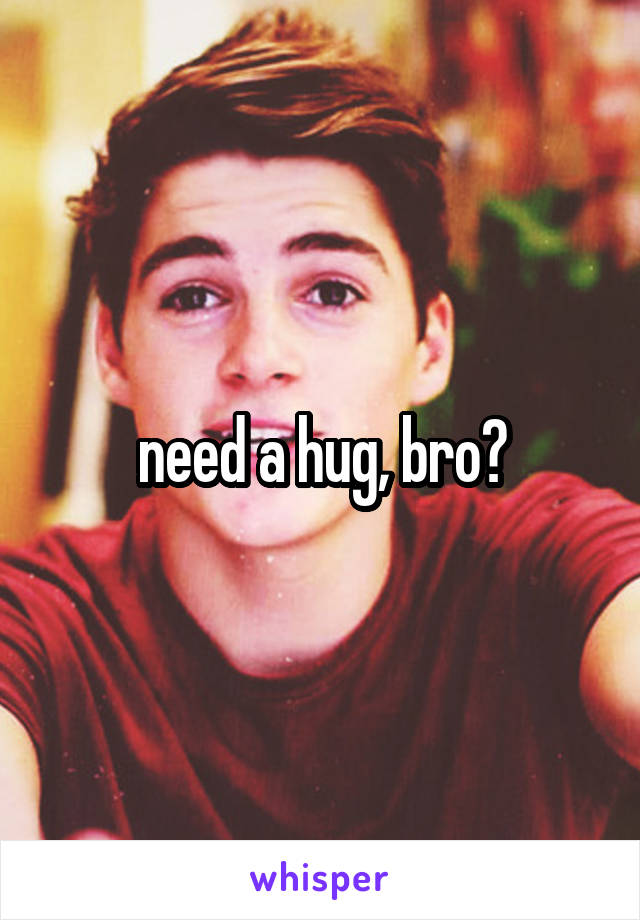 need a hug, bro?