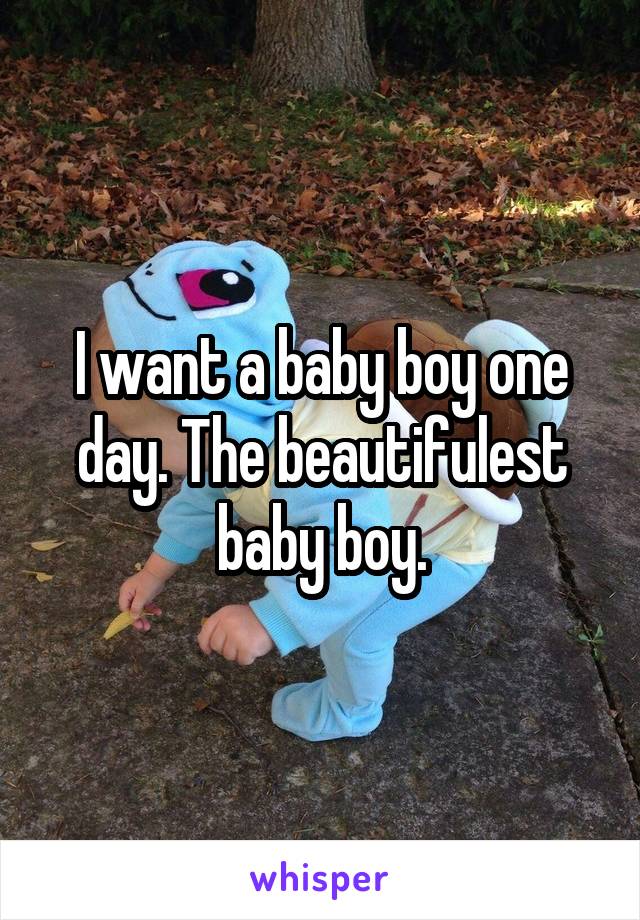 I want a baby boy one day. The beautifulest baby boy.