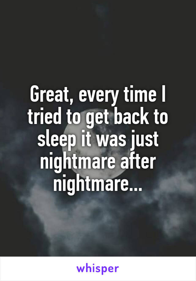 Great, every time I tried to get back to sleep it was just nightmare after nightmare...