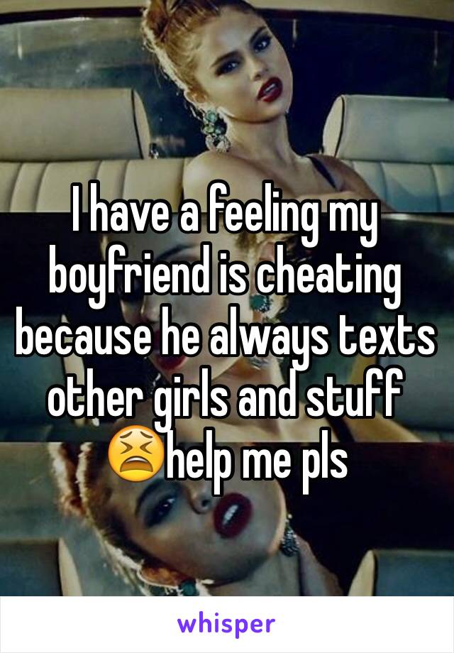 I have a feeling my boyfriend is cheating because he always texts other girls and stuff 😫help me pls