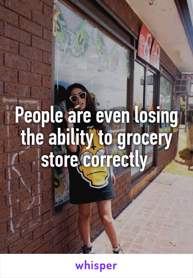 People are even losing the ability to grocery store correctly 