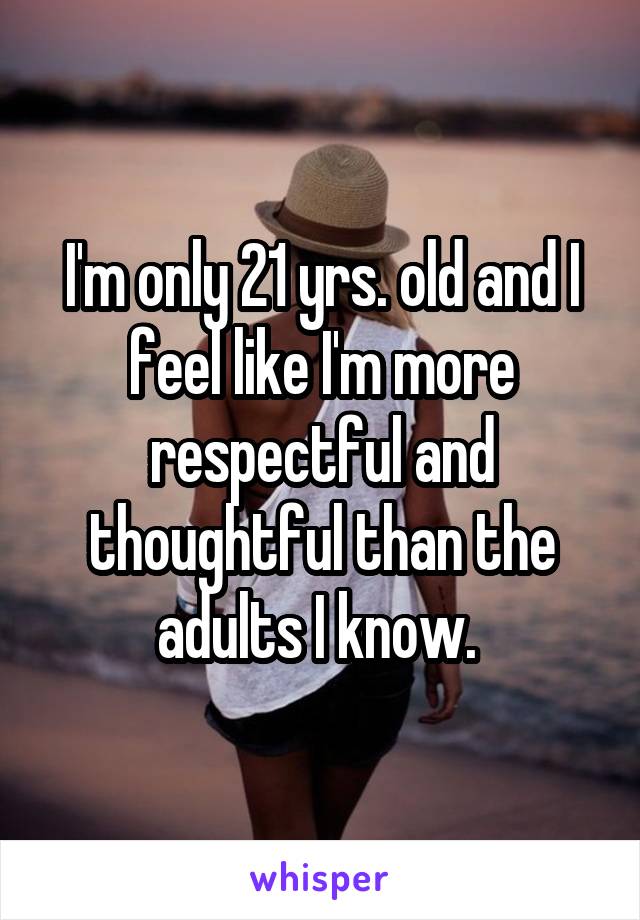 I'm only 21 yrs. old and I feel like I'm more respectful and thoughtful than the adults I know. 