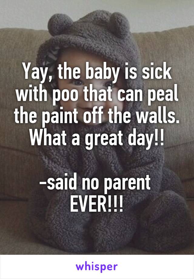 Yay, the baby is sick with poo that can peal the paint off the walls. What a great day!!

-said no parent 
EVER!!!