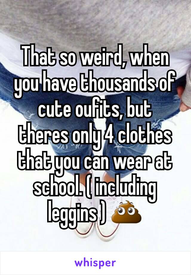 That so weird, when you have thousands of cute oufits, but theres only 4 clothes that you can wear at school. ( including leggins ) 💩