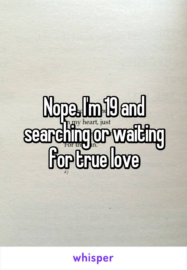 Nope. I'm 19 and searching or waiting for true love