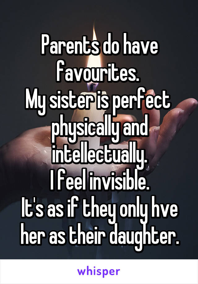 Parents do have favourites. 
My sister is perfect  physically and intellectually.
I feel invisible.
It's as if they only hve her as their daughter.