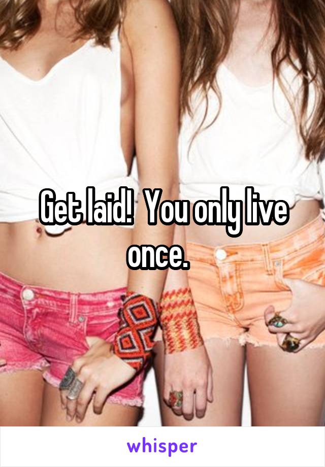 Get laid!  You only live once.  