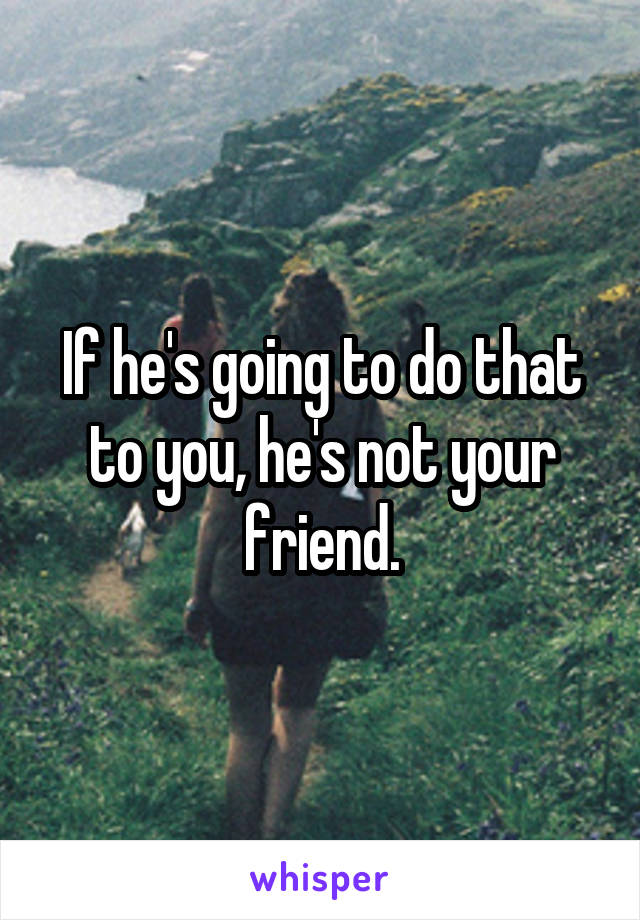 If he's going to do that to you, he's not your friend.