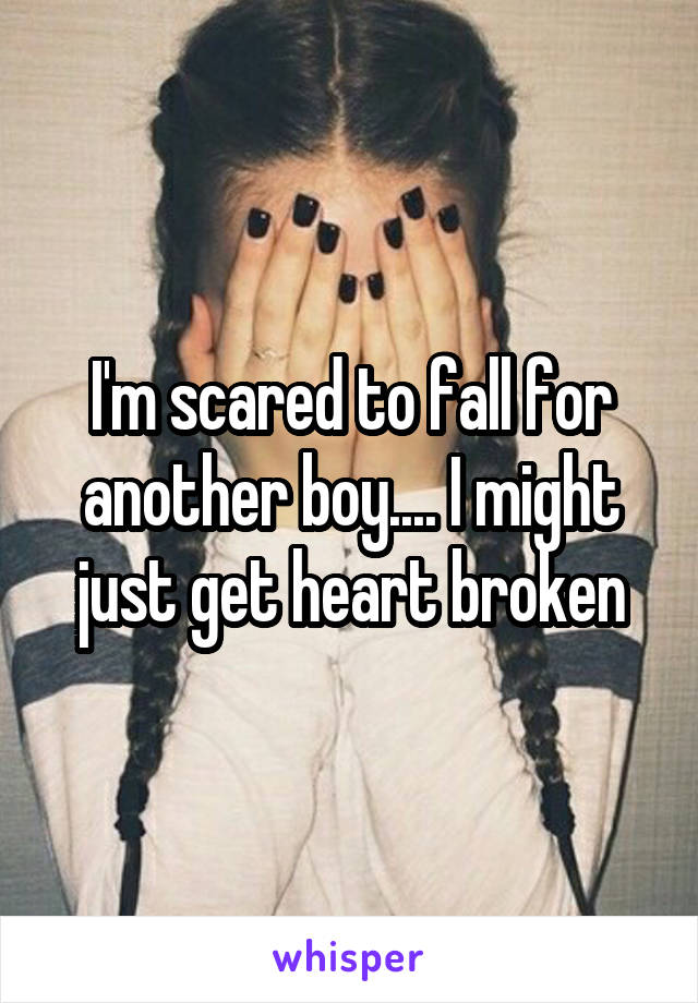 I'm scared to fall for another boy.... I might just get heart broken