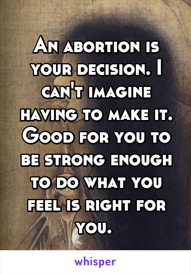 An abortion is your decision. I can't imagine having to make it. Good for you to be strong enough to do what you feel is right for you. 