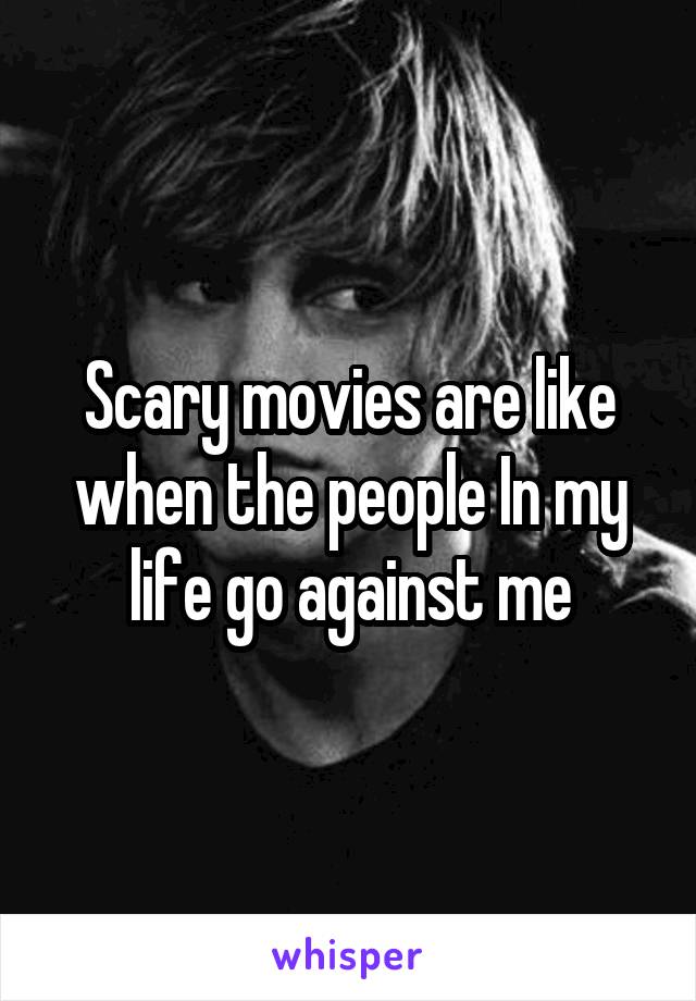 Scary movies are like when the people In my life go against me