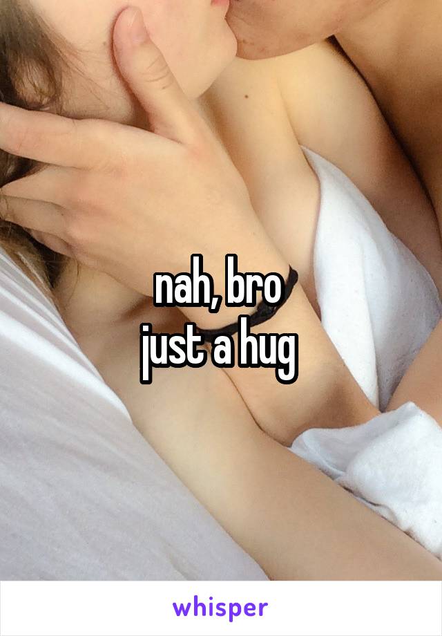 nah, bro 
just a hug 