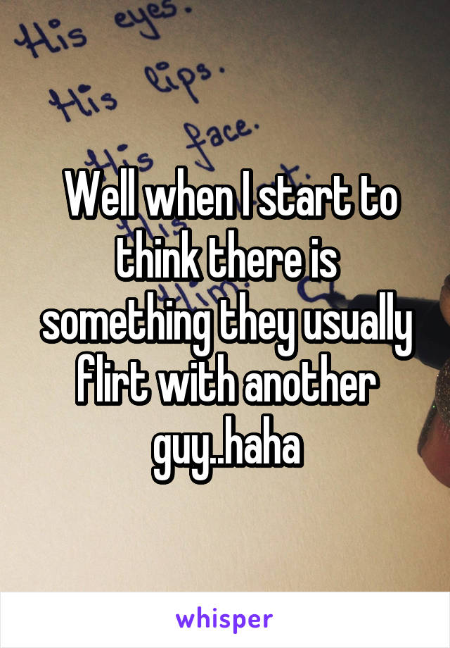  Well when I start to think there is something they usually flirt with another guy..haha