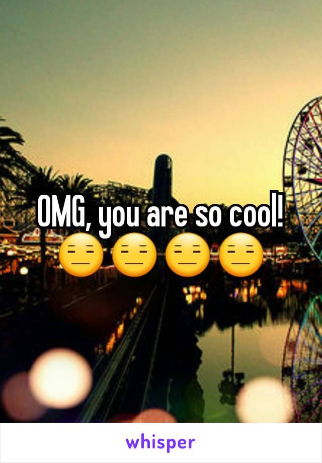 OMG, you are so cool!  😑😑😑😑