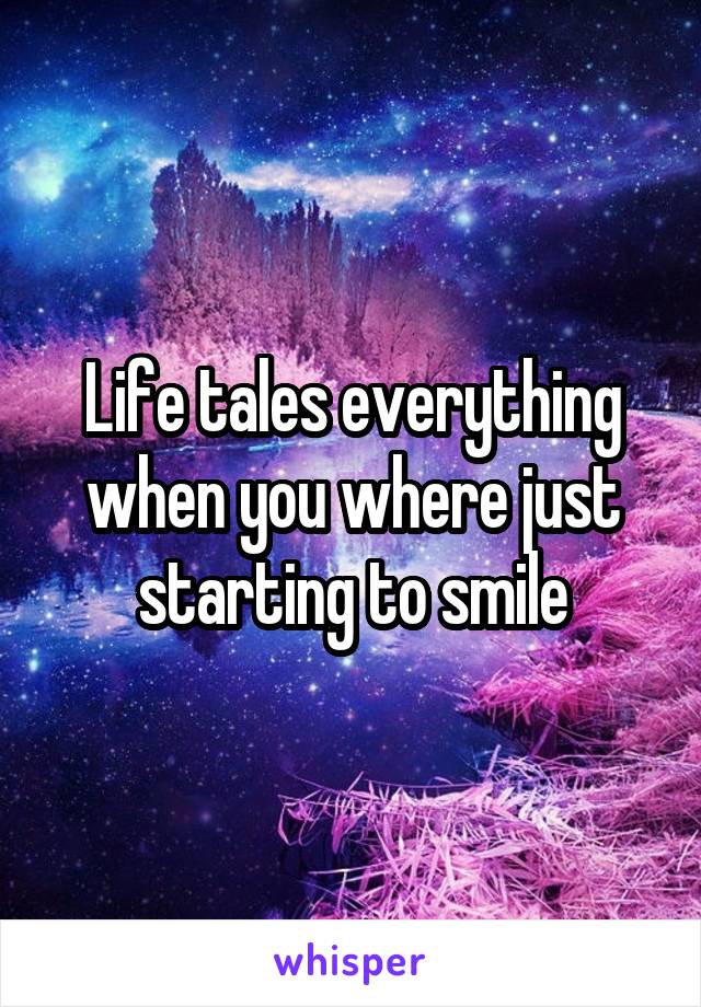 Life tales everything when you where just starting to smile