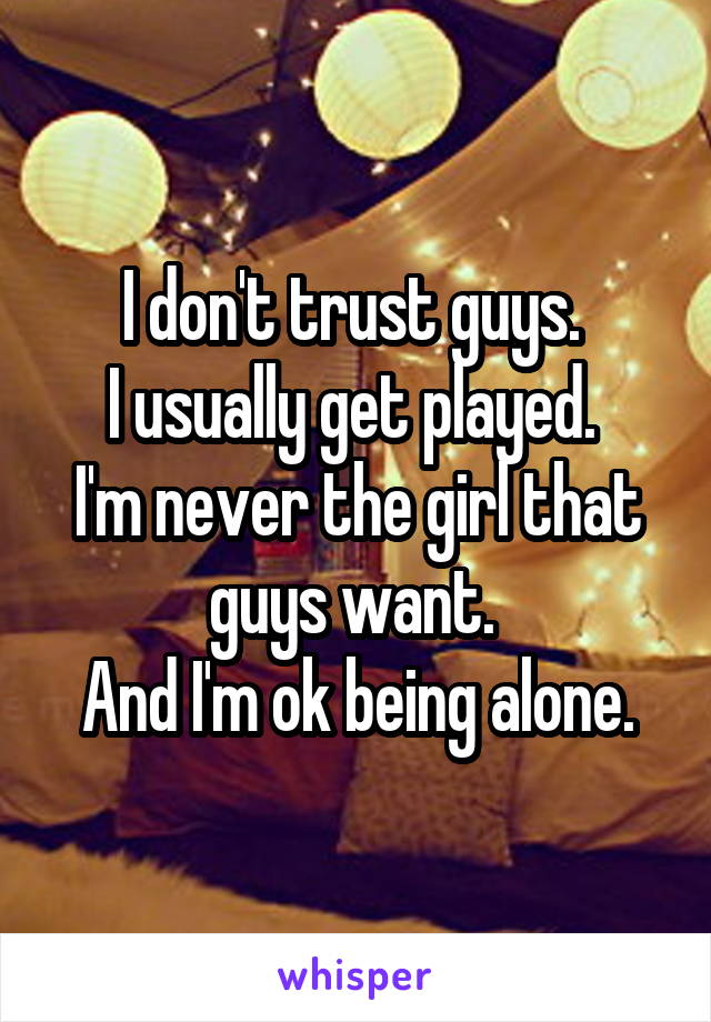 I don't trust guys. 
I usually get played. 
I'm never the girl that guys want. 
And I'm ok being alone.