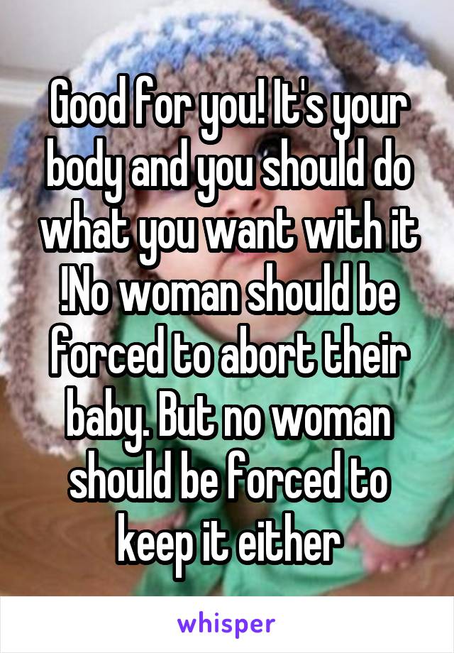 Good for you! It's your body and you should do what you want with it !No woman should be forced to abort their baby. But no woman should be forced to keep it either