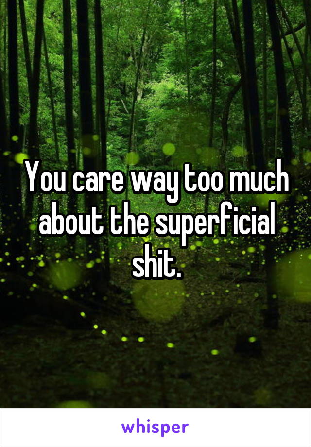 You care way too much about the superficial shit.