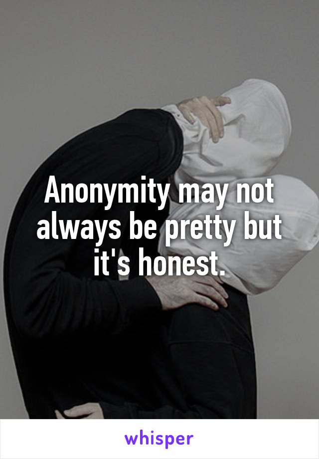 Anonymity may not always be pretty but it's honest.