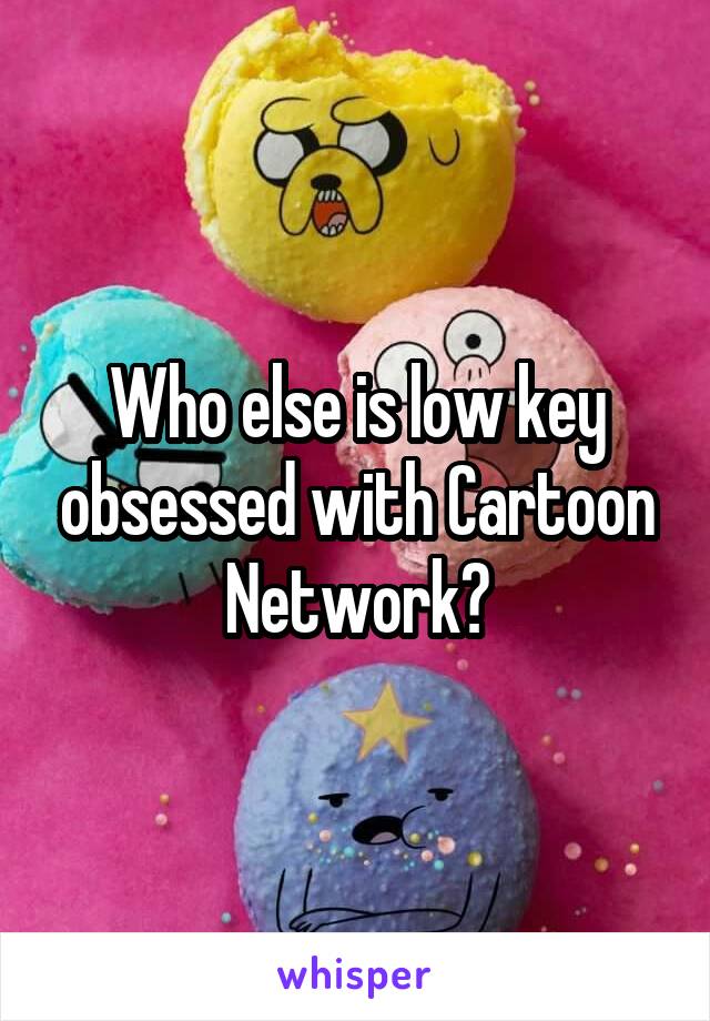 Who else is low key obsessed with Cartoon Network?