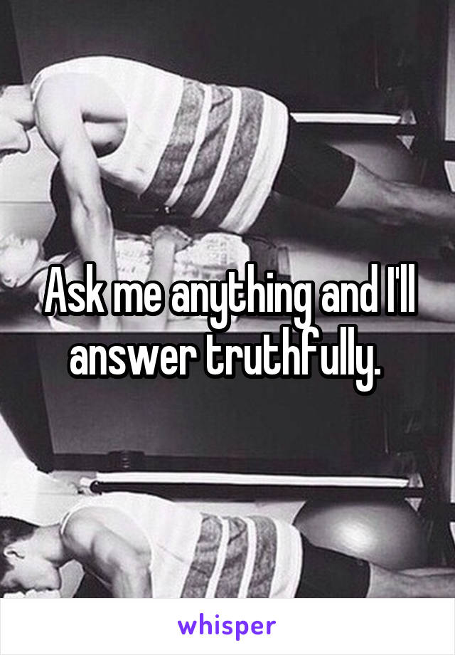 Ask me anything and I'll answer truthfully. 