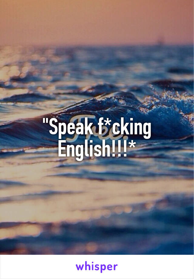 "Speak f*cking English!!!*