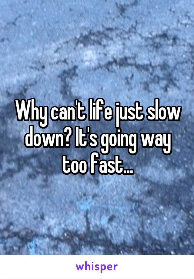 Why can't life just slow down? It's going way too fast...