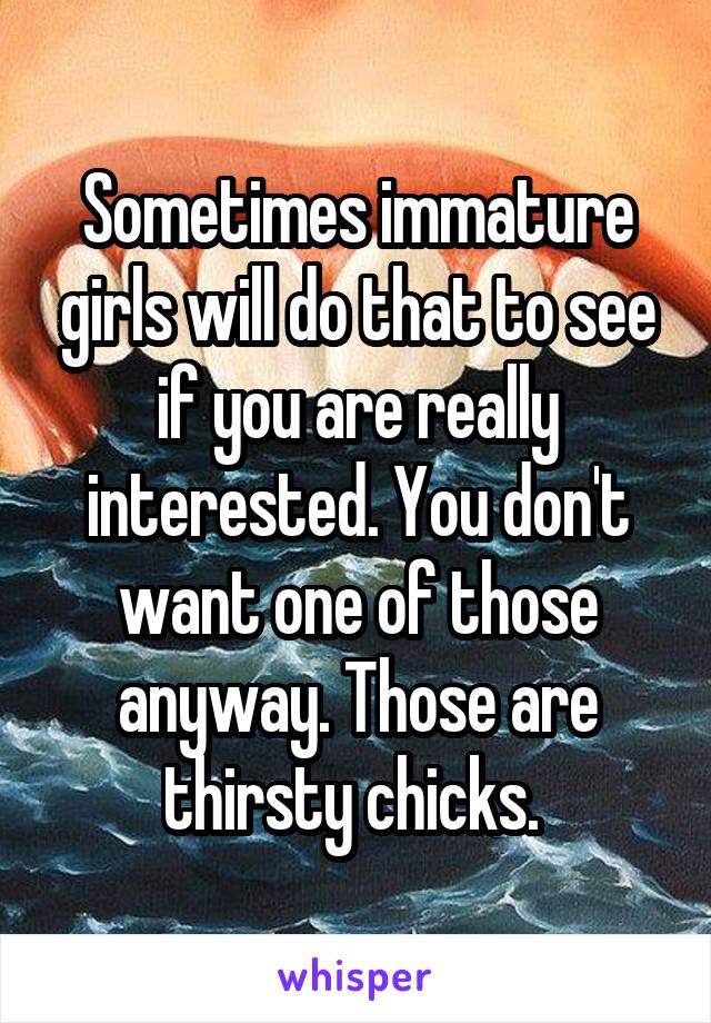 Sometimes immature girls will do that to see if you are really interested. You don't want one of those anyway. Those are thirsty chicks. 