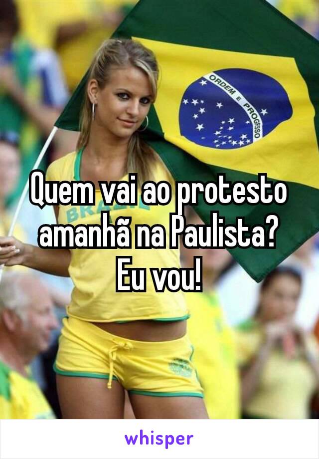 Quem vai ao protesto amanhã na Paulista?
Eu vou!