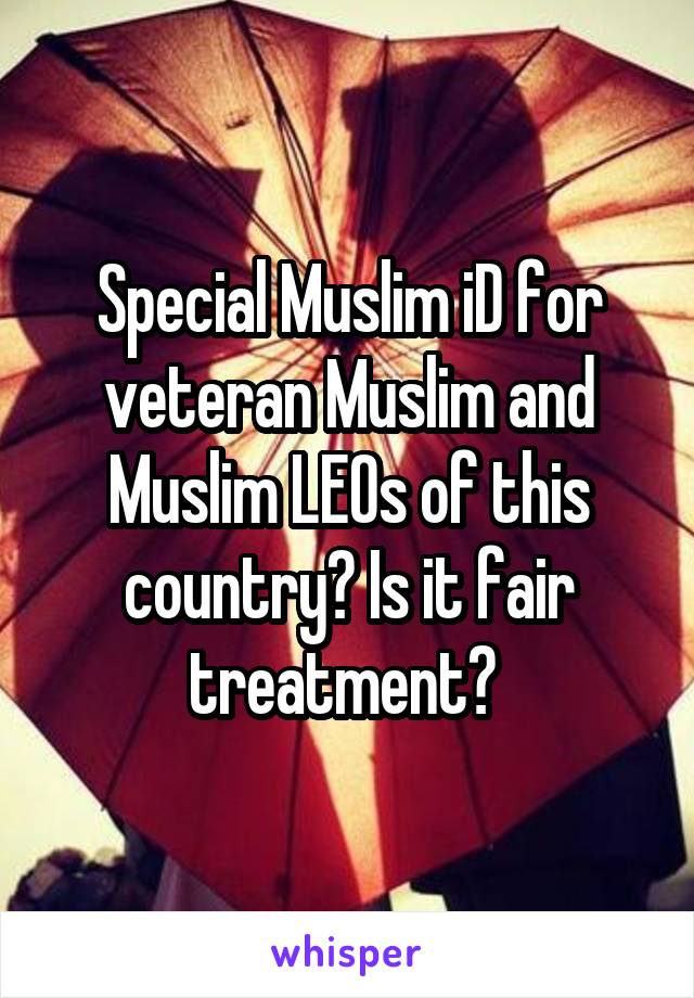 Special Muslim iD for veteran Muslim and Muslim LEOs of this country? Is it fair treatment? 