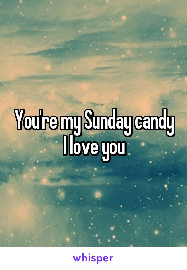 You're my Sunday candy
I love you