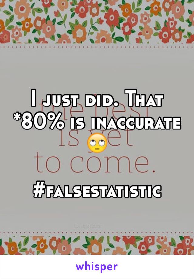 I just did. That *80% is inaccurate 🙄

#falsestatistic