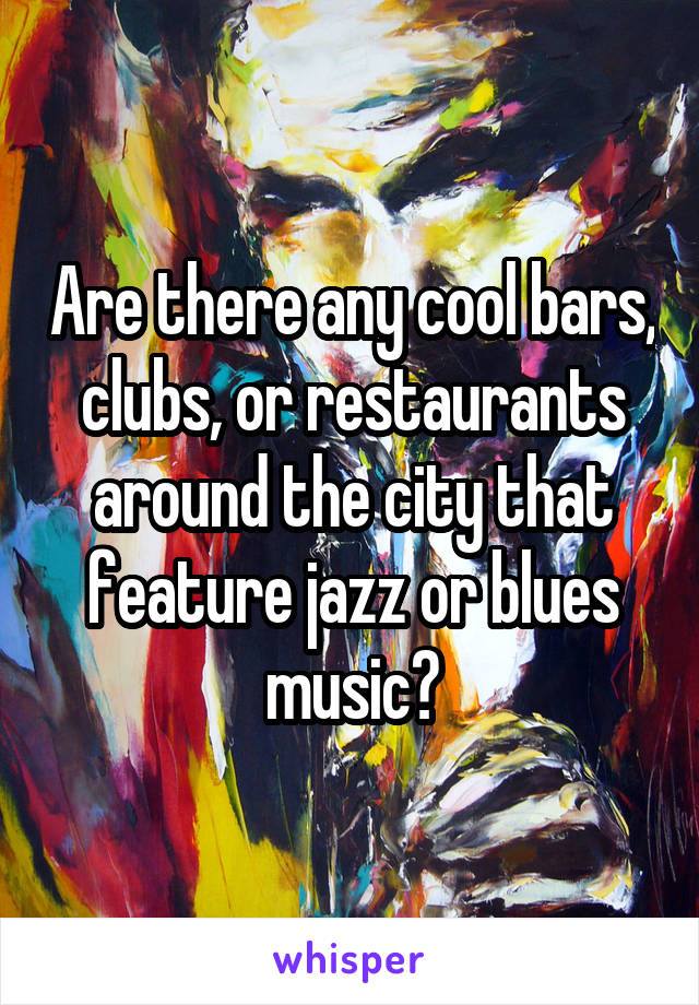 Are there any cool bars, clubs, or restaurants around the city that feature jazz or blues music?