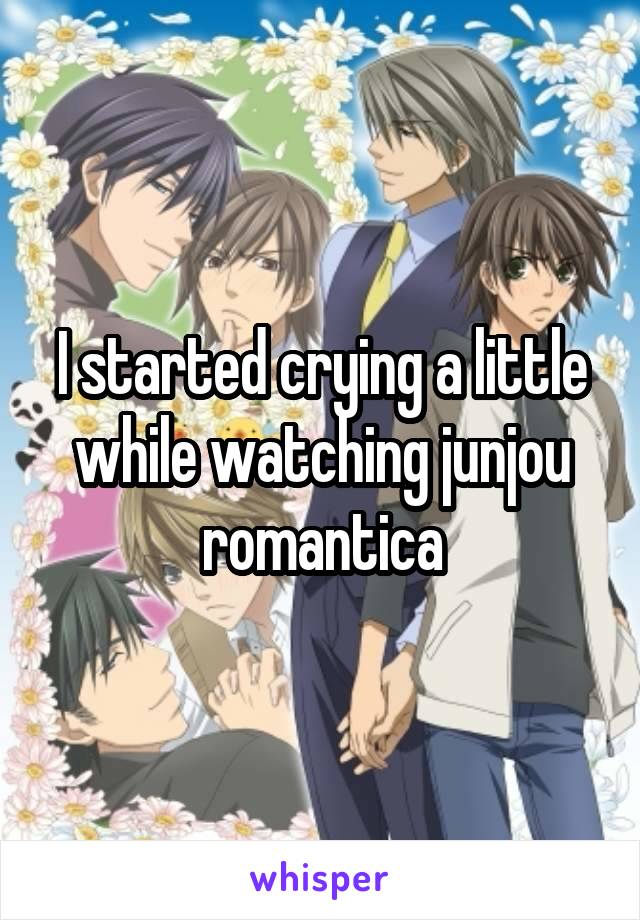 I started crying a little while watching junjou romantica