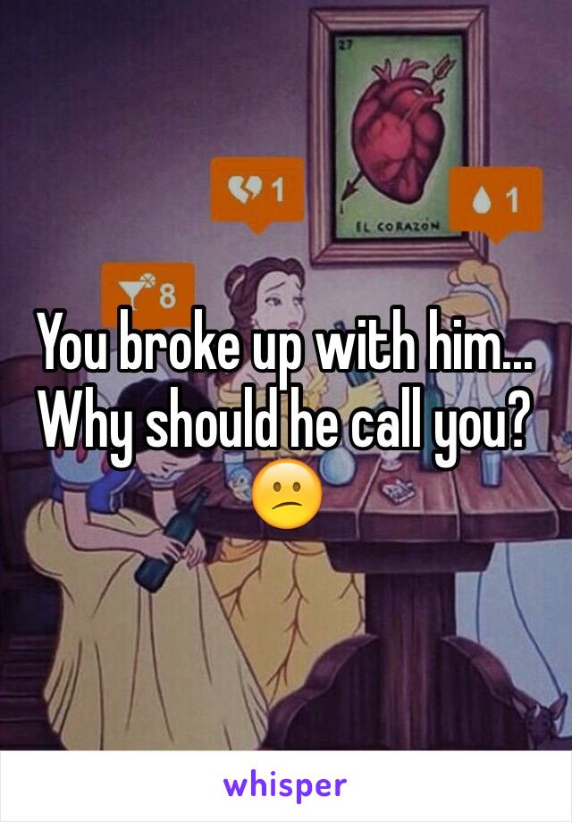 You broke up with him... Why should he call you? 😕