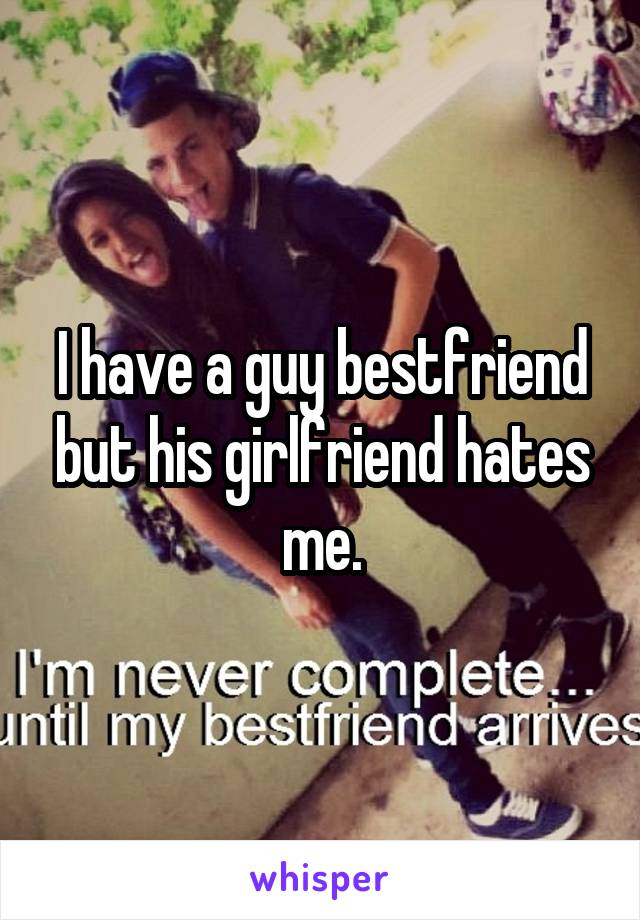 I have a guy bestfriend but his girlfriend hates me.