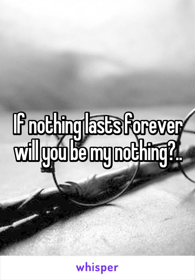 If nothing lasts forever will you be my nothing?..