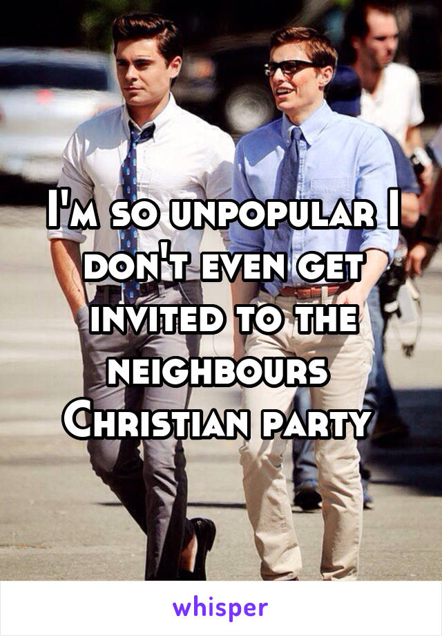 I'm so unpopular I don't even get invited to the neighbours 
Christian party 