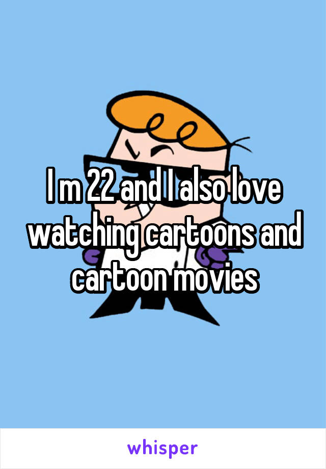 I m 22 and I also love watching cartoons and cartoon movies