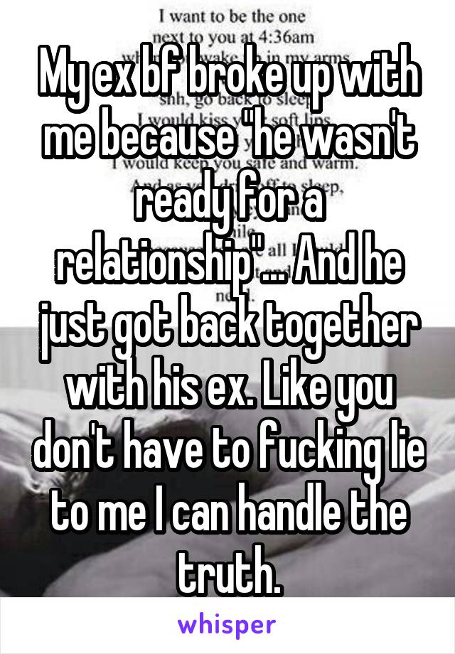 My ex bf broke up with me because "he wasn't ready for a relationship"... And he just got back together with his ex. Like you don't have to fucking lie to me I can handle the truth.