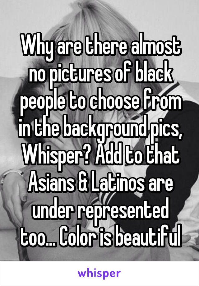 Why are there almost no pictures of black people to choose from in the background pics, Whisper? Add to that Asians & Latinos are under represented too... Color is beautiful