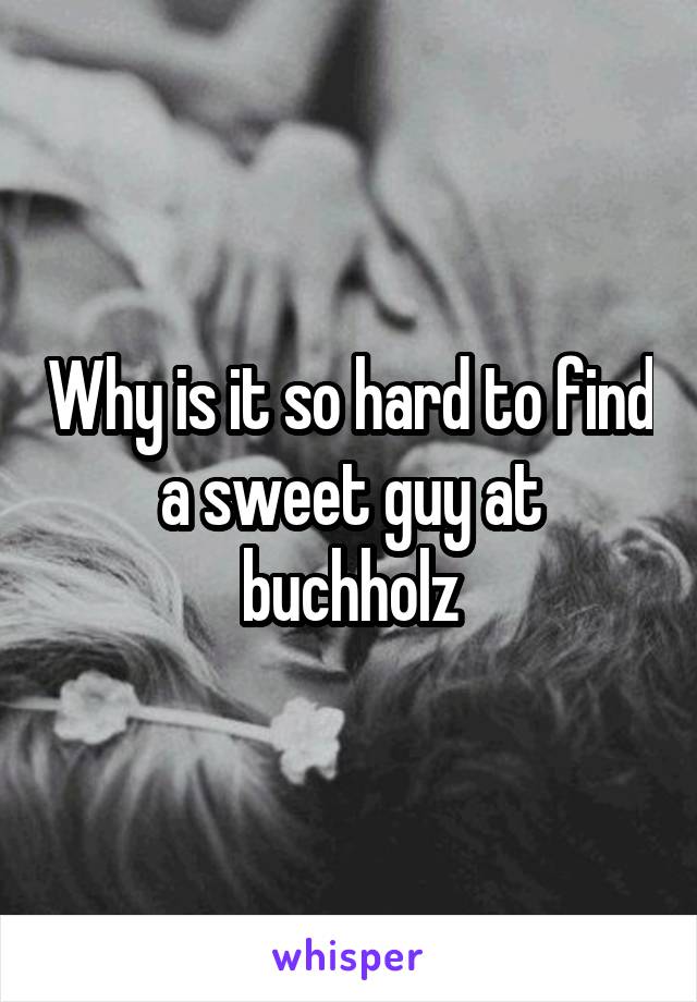 Why is it so hard to find a sweet guy at buchholz