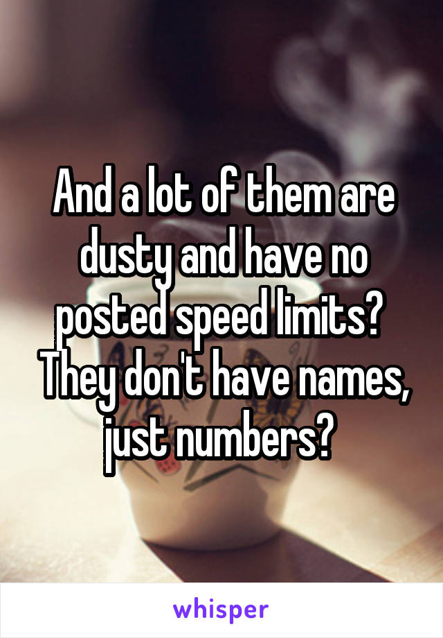 And a lot of them are dusty and have no posted speed limits?  They don't have names, just numbers? 